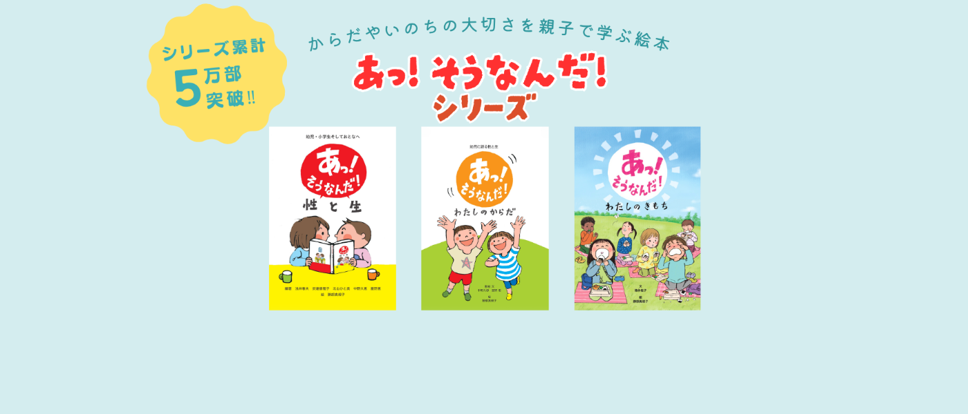 「あっ！そうなんだ！」シリーズの広告。シリーズ累計5万部を突破した、からだやいのちの大切さを親子で学ぶ絵本。「性と生」「わたしのからだ」「わたしのきもち」の3冊の表紙が掲載されています。