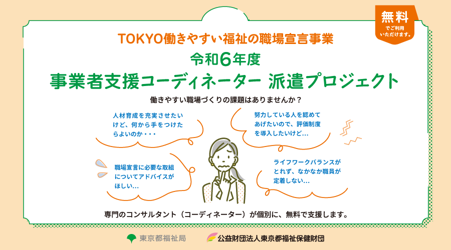 令和6年度 事業者支援コーディネーター派遣実施事業 （TOKYO働きやすい福祉の職場宣言事業）事業者支援コーディネーター
    派遣プロジェクト　〜専門化が事業所を訪問して働きやすい職場作りをお手伝いします〜（無料）