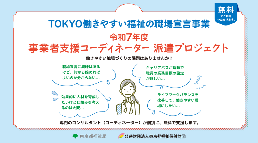 令和6年度 事業者支援コーディネーター派遣実施事業 （TOKYO働きやすい福祉の職場宣言事業）事業者支援コーディネーター
    派遣プロジェクト　〜専門化が事業所を訪問して働きやすい職場作りをお手伝いします〜（無料）